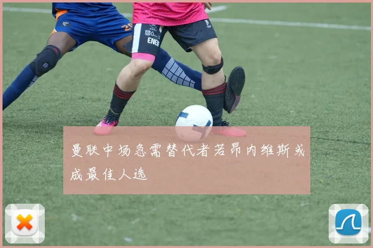曼联中场急需替代者若昂内维斯或成最佳人选