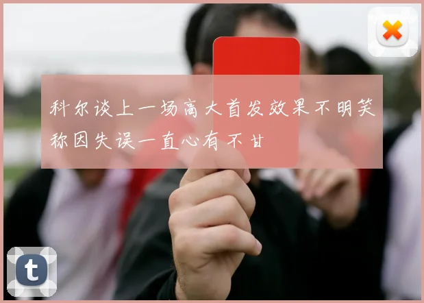科尔谈上一场高大首发效果不明笑称因失误一直心有不甘