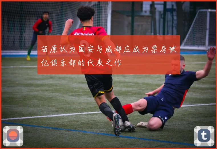 苗原认为国安与成都应成为票房破亿俱乐部的代表之作