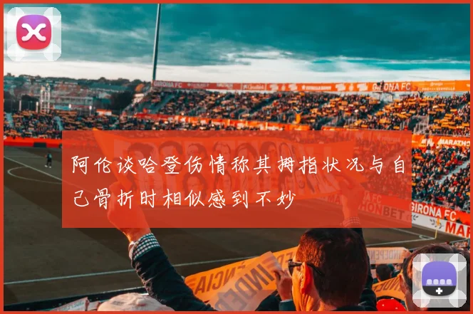 阿伦谈哈登伤情称其拇指状况与自己骨折时相似感到不妙