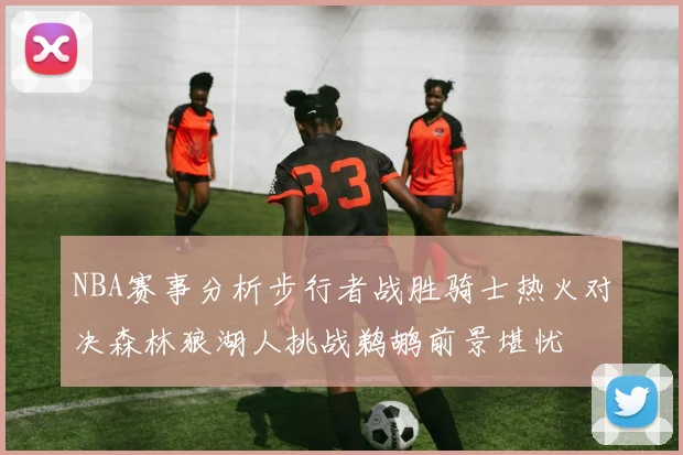 NBA赛事分析步行者战胜骑士热火对决森林狼湖人挑战鹈鹕前景堪忧