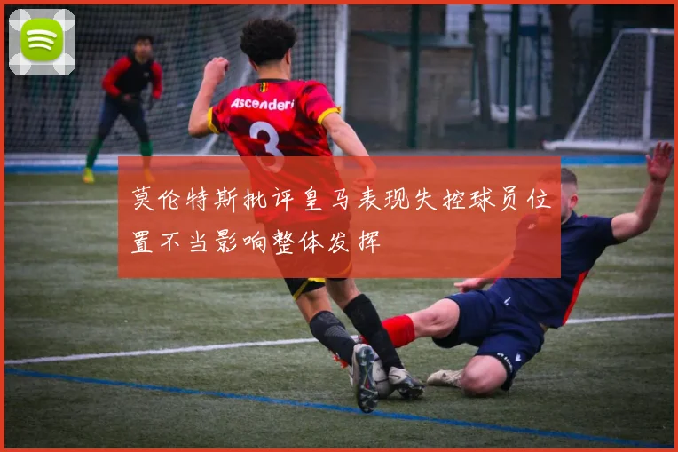 莫伦特斯批评皇马表现失控球员位置不当影响整体发挥