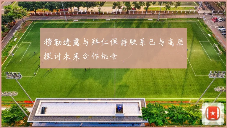 穆勒透露与拜仁保持联系已与高层探讨未来合作机会
