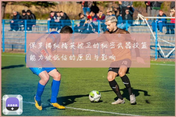 保罗揭秘精英控卫的秘密武器投篮能力被低估的原因与影响