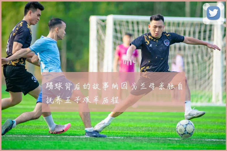 踢球背后的故事纳因戈兰母亲独自抚养五子艰辛历程