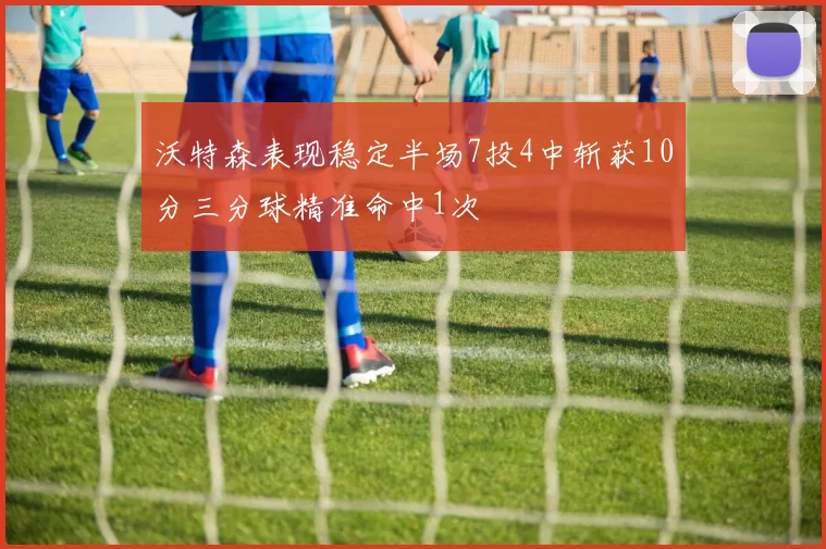 沃特森表现稳定半场7投4中斩获10分三分球精准命中1次