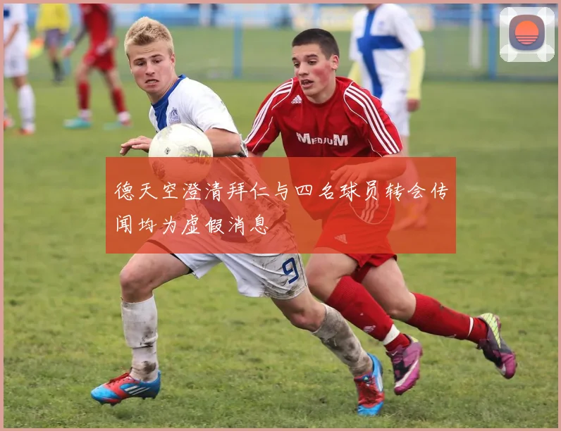 德天空澄清拜仁与四名球员转会传闻均为虚假消息