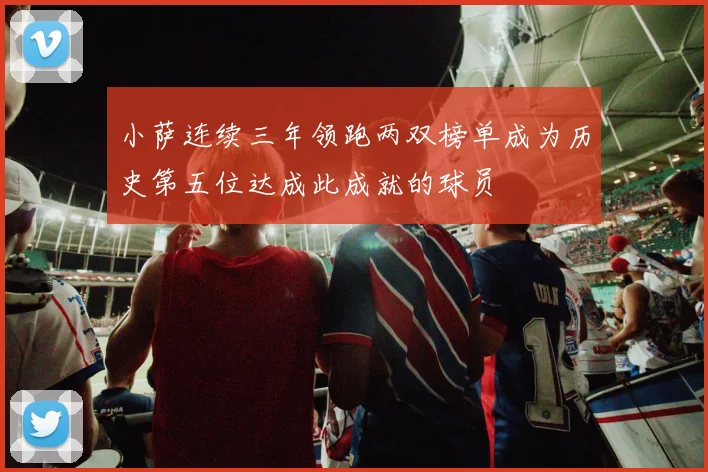 小萨连续三年领跑两双榜单成为历史第五位达成此成就的球员