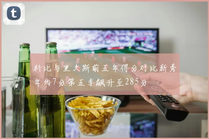 科比与里夫斯前五年得分对比新秀年均7分第五季飙升至285分