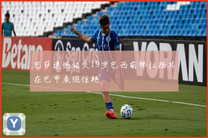 巴萨遗憾错失19岁巴西前锋拉扬其在巴甲表现惊艳