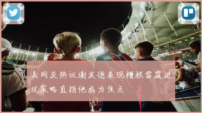 美网友热议谢泼德表现糟糕雷霆进攻策略直指他成为焦点