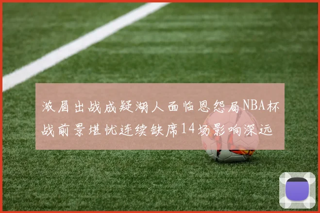 浓眉出战成疑湖人面临恩怨局NBA杯战前景堪忧连续缺席14场影响深远
