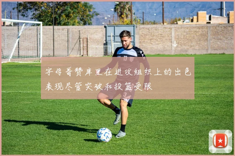 字母哥赞库里在进攻组织上的出色表现尽管突破和投篮受限