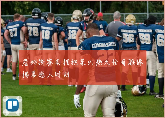 詹姆斯赛前拥抱莱利热火传奇雕像揭幕感人时刻