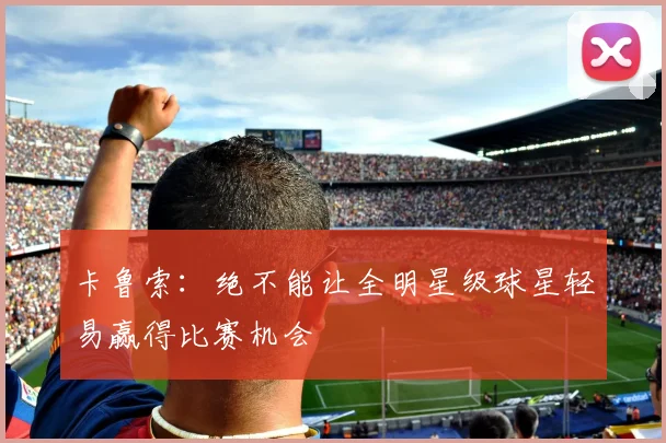 卡鲁索：绝不能让全明星级球星轻易赢得比赛机会