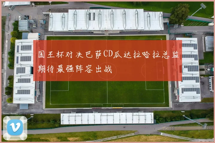 国王杯对决巴萨CD瓜达拉哈拉总监期待最强阵容出战
