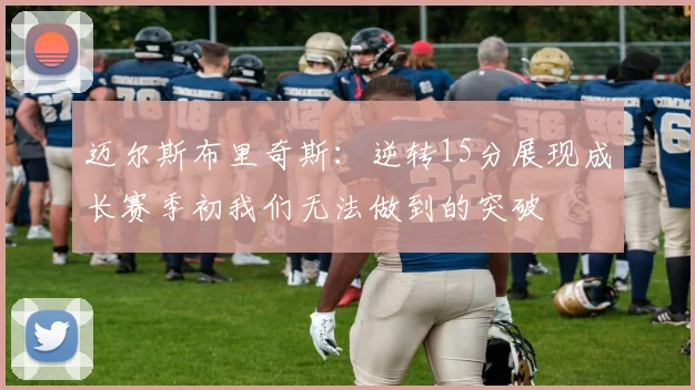 迈尔斯布里奇斯：逆转15分展现成长赛季初我们无法做到的突破