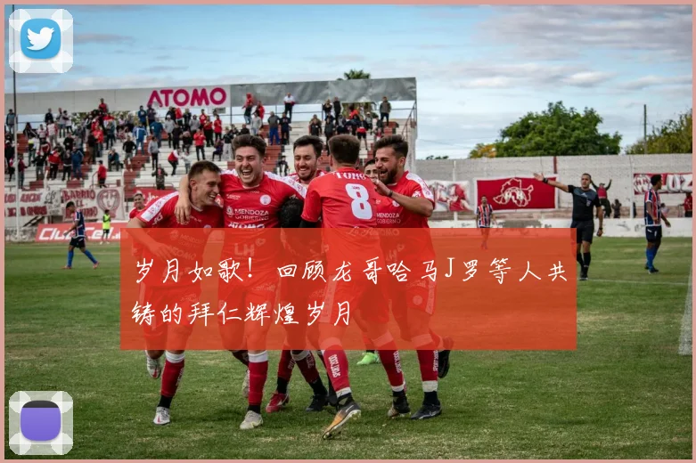 岁月如歌！回顾龙哥哈马J罗等人共铸的拜仁辉煌岁月