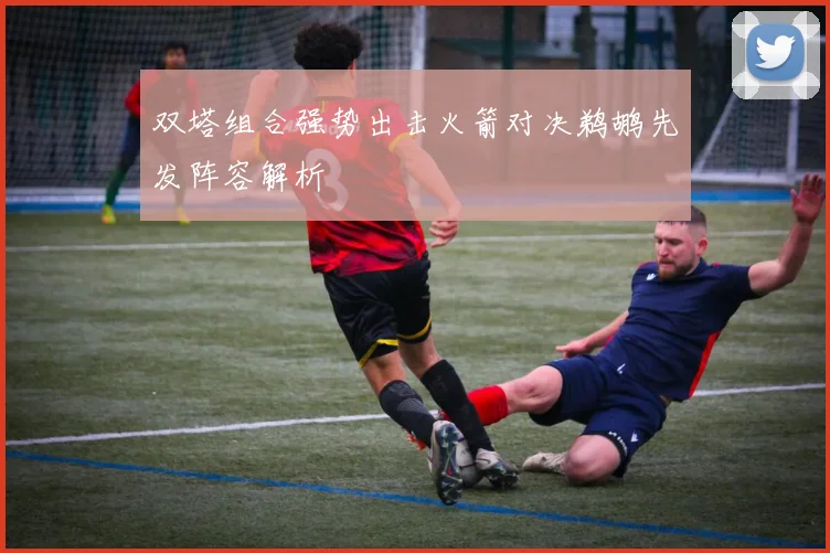 双塔组合强势出击火箭对决鹈鹕先发阵容解析