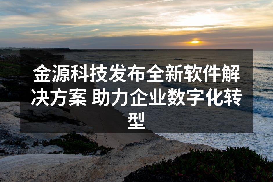 金源科技发布全新软件解决方案 助力企业数字化转型