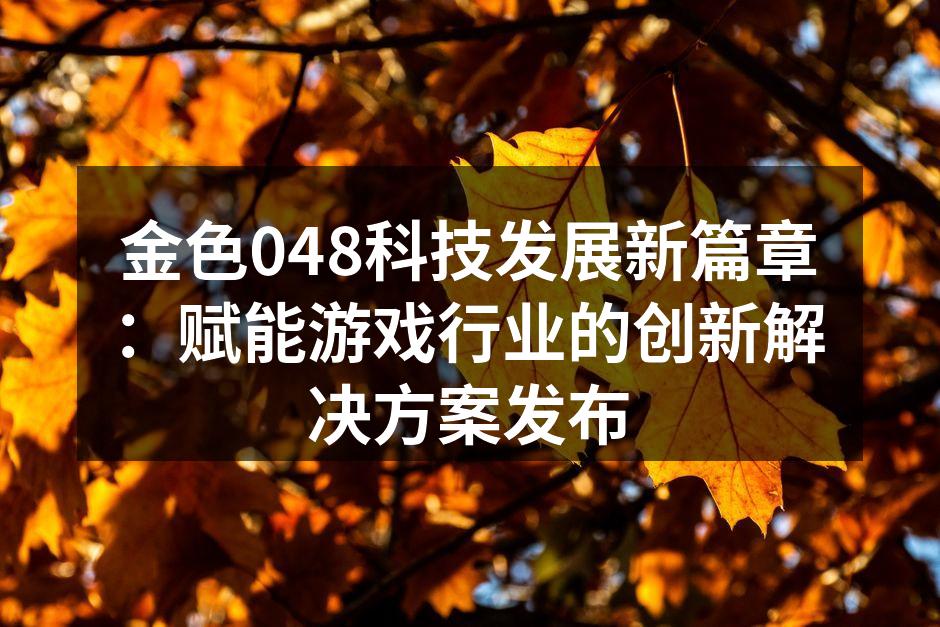 金色048科技发展新篇章：赋能游戏行业的创新解决方案发布